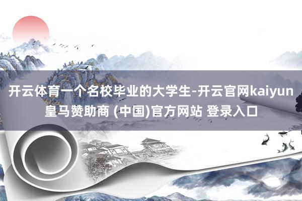 开云体育一个名校毕业的大学生-开云官网kaiyun皇马赞助商 (中国)官方网站 登录入口