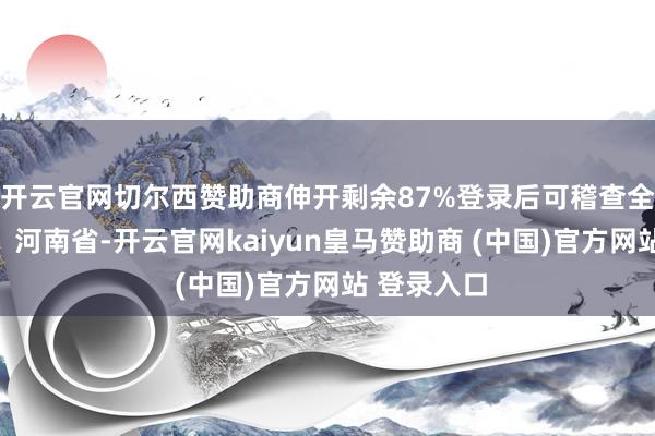 开云官网切尔西赞助商伸开剩余87%登录后可稽查全文发布于：河南省-开云官网kaiyun皇马赞助商 (中国)官方网站 登录入口