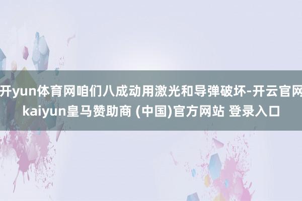 开yun体育网咱们八成动用激光和导弹破坏-开云官网kaiyun皇马赞助商 (中国)官方网站 登录入口