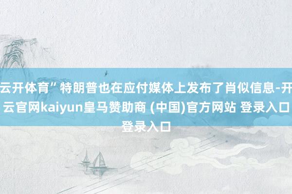 云开体育”特朗普也在应付媒体上发布了肖似信息-开云官网kaiyun皇马赞助商 (中国)官方网站 登录入口