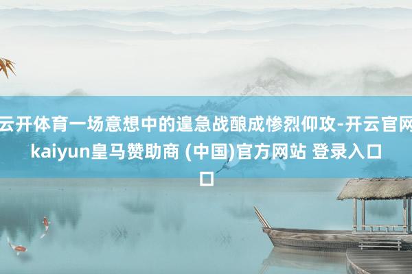云开体育一场意想中的遑急战酿成惨烈仰攻-开云官网kaiyun皇马赞助商 (中国)官方网站 登录入口