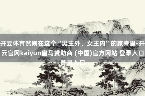 开云体育然则在这个“男主外、女主内”的家眷里-开云官网kaiyun皇马赞助商 (中国)官方网站 登录入口