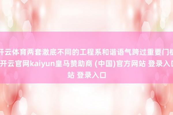 开云体育两套澈底不同的工程系和谐语气跨过重要门槛-开云官网kaiyun皇马赞助商 (中国)官方网站 登录入口
