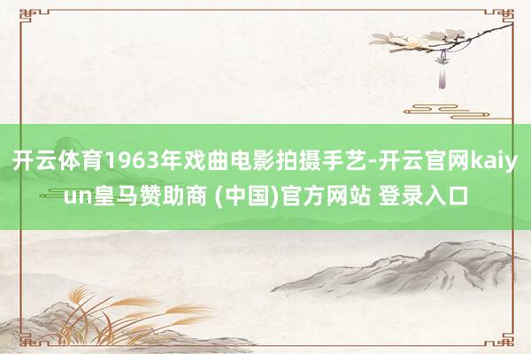 开云体育1963年戏曲电影拍摄手艺-开云官网kaiyun皇马赞助商 (中国)官方网站 登录入口