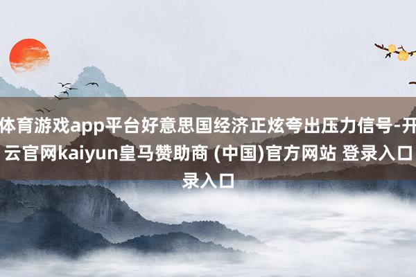 体育游戏app平台好意思国经济正炫夸出压力信号-开云官网kaiyun皇马赞助商 (中国)官方网站 登录入口