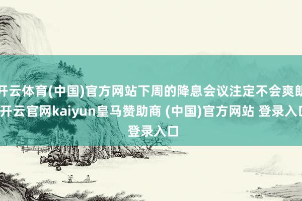 开云体育(中国)官方网站下周的降息会议注定不会爽朗-开云官网kaiyun皇马赞助商 (中国)官方网站 登录入口