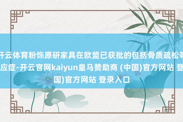 开云体育粉饰原研家具在欧盟已获批的包括骨质疏松等所有适应症-开云官网kaiyun皇马赞助商 (中国)官方网站 登录入口