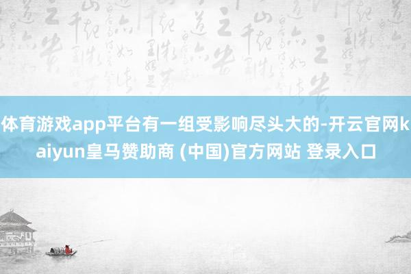 体育游戏app平台有一组受影响尽头大的-开云官网kaiyun皇马赞助商 (中国)官方网站 登录入口